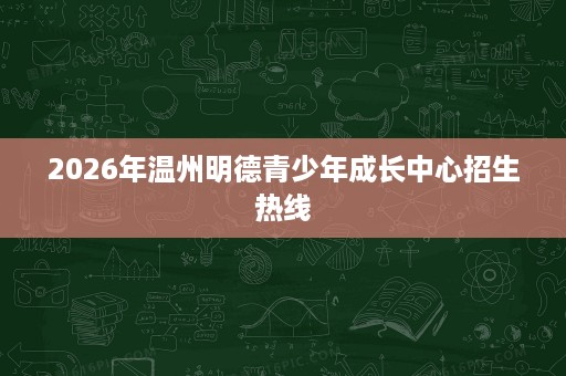 2026年温州明德青少年成长中心招生热线 2026年温州明德青少年成长中心招生热线