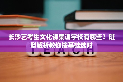 长沙艺考生文化课集训学校有哪些?班型解析教你按基础选对 长沙艺考生文化课集训学校有哪些?班型解析教你按基础选对