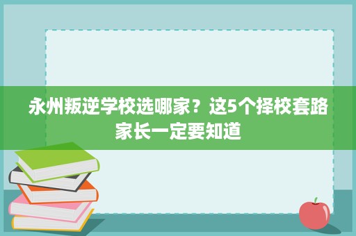 永州叛逆学校选哪家?这5个择校套路家长一定要知道 永州叛逆学校选哪家?这5个择校套路家长一定要知道