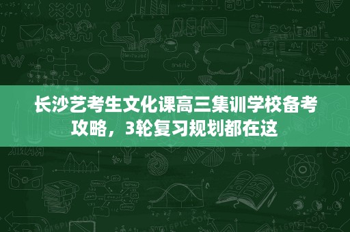 长沙艺考生文化课高三集训学校备考攻略,3轮复习规划都在这 长沙艺考生文化课高三集训学校备考攻略,3轮复习规划都在这