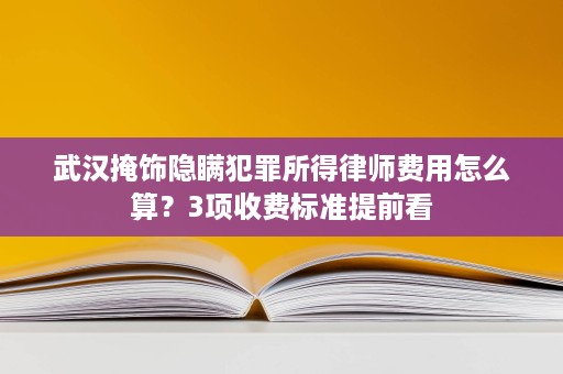 武汉掩饰隐瞒犯罪所得律师费用怎么算?3项收费标准提前看 武汉掩饰隐瞒犯罪所得律师费用怎么算?3项收费标准提前看