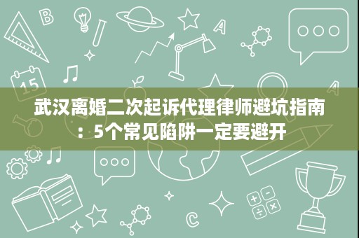 武汉离婚二次起诉代理律师避坑指南：5个常见陷阱一定要避开
