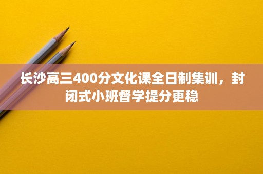 长沙高三400分文化课全日制集训,封闭式小班督学提分更稳 长沙高三400分文化课全日制集训,封闭式小班督学提分更稳