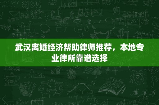 武汉离婚经济帮助律师推荐,本地专业律所靠谱选择 武汉离婚经济帮助律师推荐,本地专业律所靠谱选择