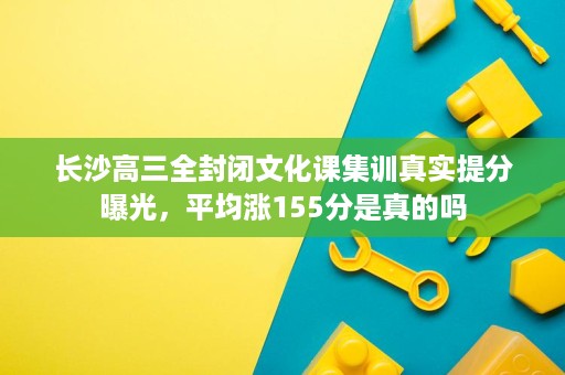 长沙高三全封闭文化课集训真实提分曝光，平均涨155分是真的吗