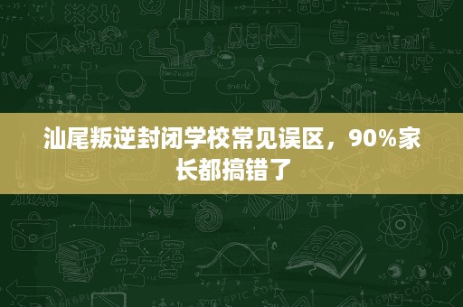 汕尾叛逆封闭学校常见误区,90%家长都搞错了 汕尾叛逆封闭学校常见误区,90%家长都搞错了