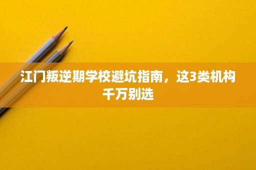 江门叛逆期学校避坑指南，这3类机构千万别选