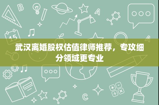 武汉离婚股权估值律师推荐,专攻细分领域更专业 武汉离婚股权估值律师推荐,专攻细分领域更专业