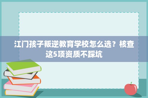 江门孩子叛逆教育学校怎么选?核查这5项资质不踩坑 江门孩子叛逆教育学校怎么选?核查这5项资质不踩坑