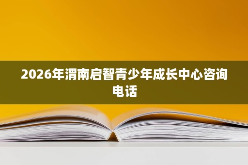 2026年渭南启智青少年成长中心咨询电话