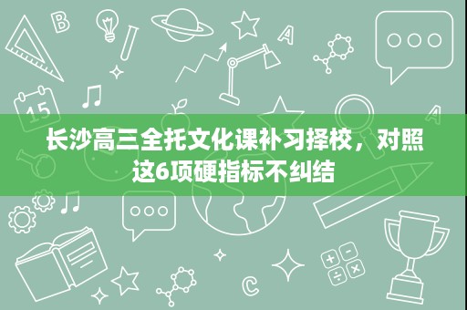 长沙高三全托文化课补习择校,对照这6项硬指标不纠结 长沙高三全托文化课补习择校,对照这6项硬指标不纠结