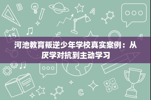 河池教育叛逆少年学校真实案例：从厌学对抗到主动学习
