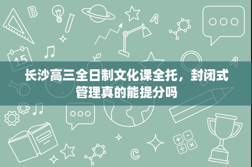 长沙高三全日制文化课全托,封闭式管理真的能提分吗 长沙高三全日制文化课全托,封闭式管理真的能提分吗