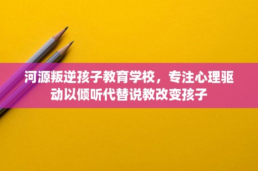 河源叛逆孩子教育学校,专注心理驱动以倾听代替说教改变孩子 河源叛逆孩子教育学校,专注心理驱动以倾听代替说教改变孩子