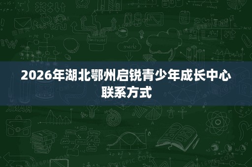 2026年湖北鄂州启锐青少年成长中心联系方式 2026年湖北鄂州启锐青少年成长中心联系方式