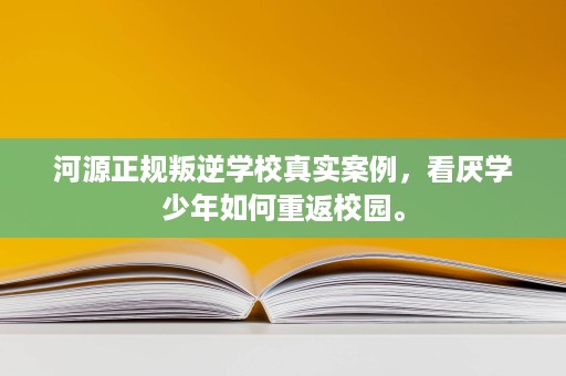 河源正规叛逆学校真实案例,看厌学少年如何重返校园。 河源正规叛逆学校真实案例,看厌学少年如何重返校园。