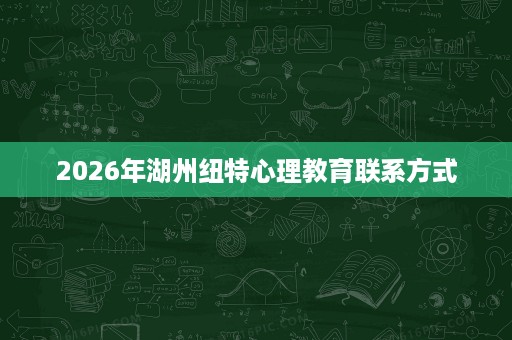 2026年湖州纽特心理教育联系方式 2026年湖州纽特心理教育联系方式