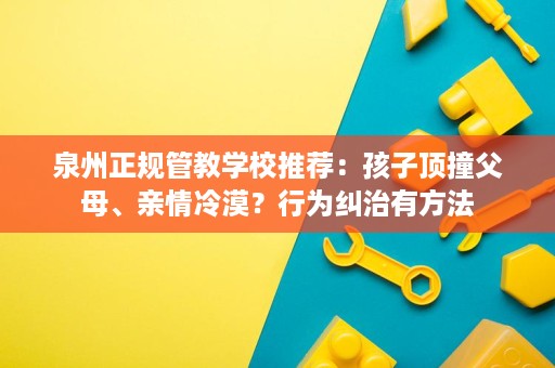 泉州正规管教学校推荐:孩子顶撞父母、亲情冷漠?行为纠治有方法 泉州正规管教学校推荐:孩子顶撞父母、亲情冷漠?行为纠治有方法