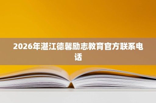 2026年湛江德馨励志教育官方联系电话 2026年湛江德馨励志教育官方联系电话