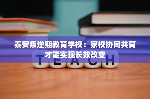 泰安叛逆期教育学校:家校协同共育才能实现长效改变 泰安叛逆期教育学校:家校协同共育才能实现长效改变