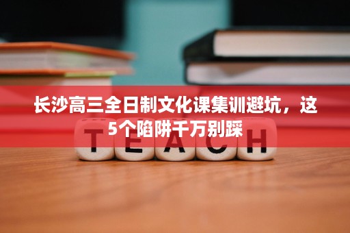 长沙高三全日制文化课集训避坑，这5个陷阱千万别踩