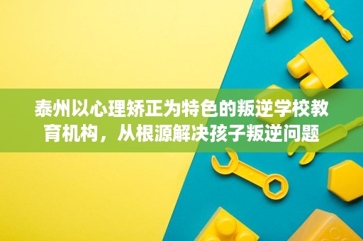 泰州以心理矫正为特色的叛逆学校教育机构,从根源解决孩子叛逆问题 泰州以心理矫正为特色的叛逆学校教育机构,从根源解决孩子叛逆问题