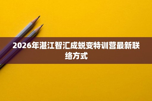 2026年湛江智汇成蜕变特训营最新联络方式 2026年湛江智汇成蜕变特训营最新联络方式