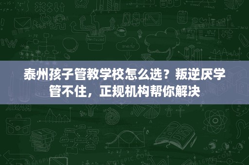 泰州孩子管教学校怎么选?叛逆厌学管不住,正规机构帮你解决 泰州孩子管教学校怎么选?叛逆厌学管不住,正规机构帮你解决