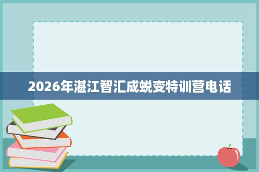 2026年湛江智汇成蜕变特训营电话 2026年湛江智汇成蜕变特训营电话