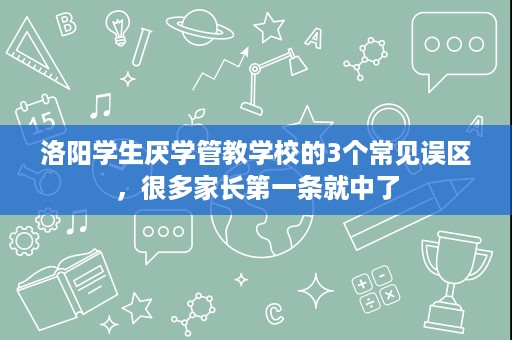 洛阳学生厌学管教学校的3个常见误区,很多家长第一条就中了 洛阳学生厌学管教学校的3个常见误区,很多家长第一条就中了