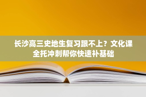 长沙高三史地生复习跟不上?文化课全托冲刺帮你快速补基础 长沙高三史地生复习跟不上?文化课全托冲刺帮你快速补基础