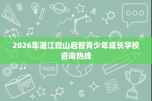 2026年湛江霞山启智青少年成长学校咨询热线 2026年湛江霞山启智青少年成长学校咨询热线