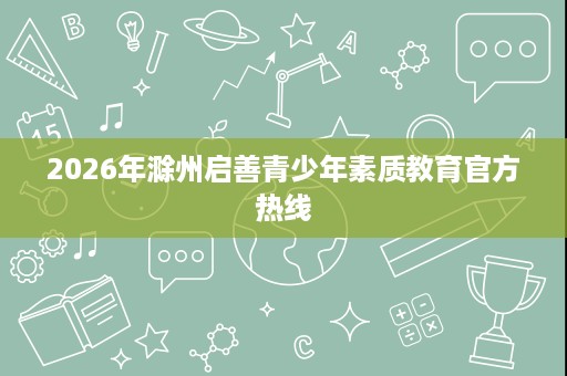 2026年滁州启善青少年素质教育官方热线