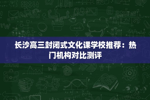 长沙高三封闭式文化课学校推荐：热门机构对比测评