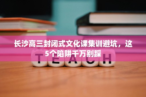 长沙高三封闭式文化课集训避坑,这5个陷阱千万别踩 长沙高三封闭式文化课集训避坑,这5个陷阱千万别踩