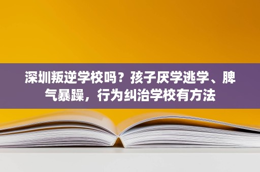 深圳叛逆学校吗?孩子厌学逃学、脾气暴躁,行为纠治学校有方法 深圳叛逆学校吗?孩子厌学逃学、脾气暴躁,行为纠治学校有方法