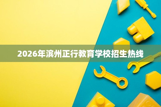 2026年滨州正行教育学校招生热线