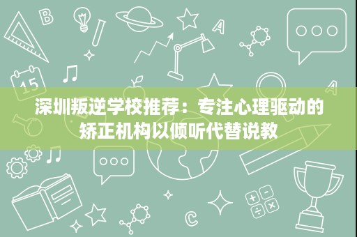 深圳叛逆学校推荐：专注心理驱动的矫正机构以倾听代替说教