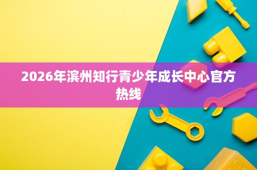 2026年滨州知行青少年成长中心官方热线