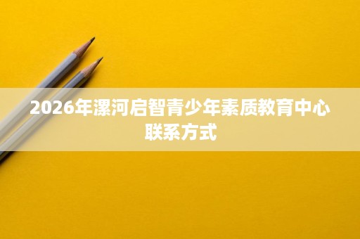 2026年漯河启智青少年素质教育中心联系方式