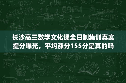 长沙高三数学文化课全日制集训真实提分曝光,平均涨分155分是真的吗 长沙高三数学文化课全日制集训真实提分曝光,平均涨分155分是真的吗