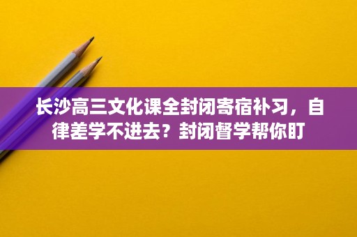 长沙高三文化课全封闭寄宿补习,自律差学不进去?封闭督学帮你盯 长沙高三文化课全封闭寄宿补习,自律差学不进去?封闭督学帮你盯