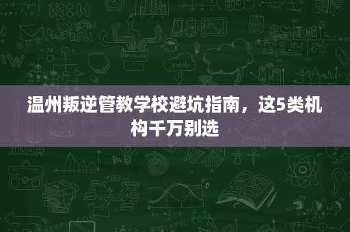 温州叛逆管教学校避坑指南，这5类机构千万别选