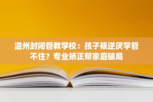 温州封闭管教学校:孩子叛逆厌学管不住?专业矫正帮家庭破局 温州封闭管教学校:孩子叛逆厌学管不住?专业矫正帮家庭破局