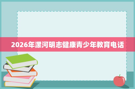 2026年漯河明志健康青少年教育电话 2026年漯河明志健康青少年教育电话