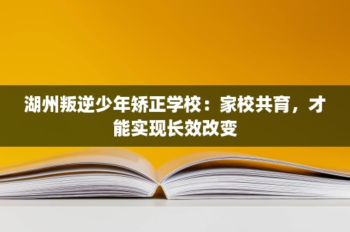 湖州叛逆少年矫正学校:家校共育,才能实现长效改变 湖州叛逆少年矫正学校:家校共育,才能实现长效改变