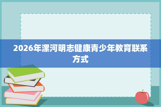 2026年漯河明志健康青少年教育联系方式 2026年漯河明志健康青少年教育联系方式