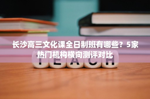 长沙高三文化课全日制班有哪些?5家热门机构横向测评对比 长沙高三文化课全日制班有哪些?5家热门机构横向测评对比
