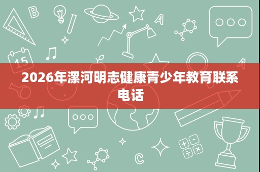 2026年漯河明志健康青少年教育联系电话 2026年漯河明志健康青少年教育联系电话