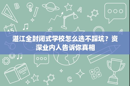 湛江全封闭式学校怎么选不踩坑?资深业内人告诉你真相 湛江全封闭式学校怎么选不踩坑?资深业内人告诉你真相